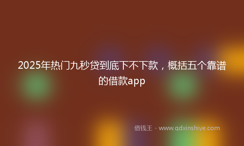 2025年热门九秒贷到底下不下款，概括五个靠谱的借款app