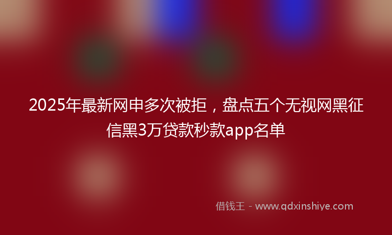 2025年最新网申多次被拒，盘点五个无视网黑征信黑3万贷款秒款app名单