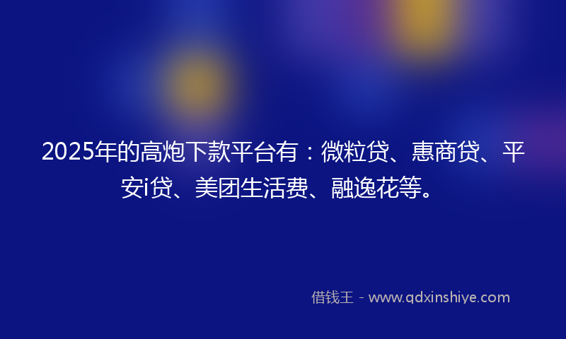 2025年的高炮下款平台有：微粒贷、惠商贷、平安i贷、美团生活费、融逸花等。