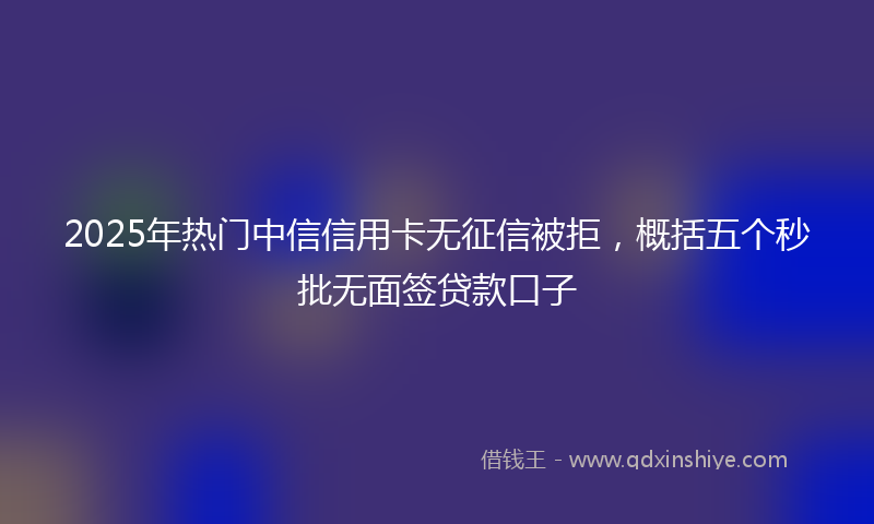 2025年热门中信信用卡无征信被拒，概括五个秒批无面签贷款口子