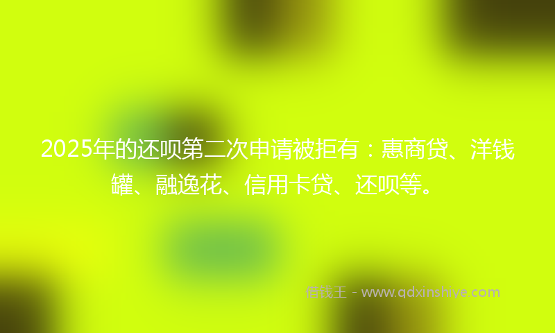 2025年的还呗第二次申请被拒有:惠商贷、洋钱罐、融逸花、信用卡贷、还呗等。