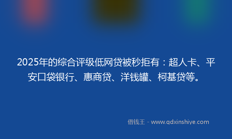 2025年的综合评级低网贷被秒拒有：超人卡、平安口袋银行、惠商贷、洋钱罐、柯基贷等。