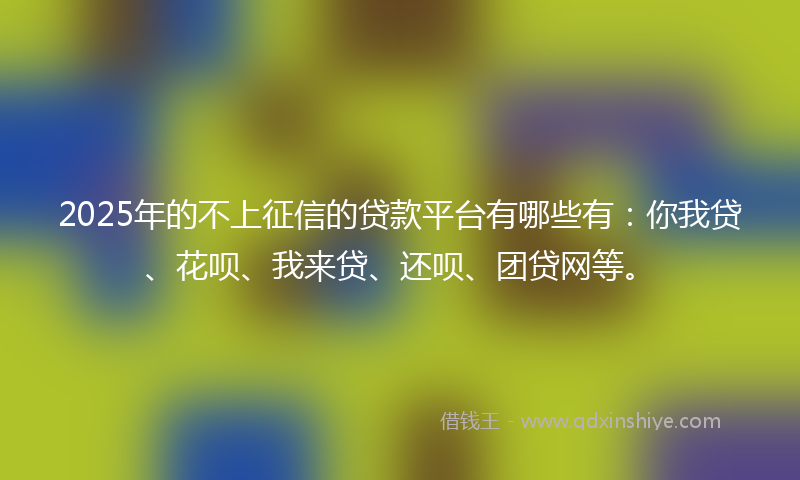 2025年的不上征信的贷款平台有哪些有：你我贷、花呗、我来贷、还呗、团贷网等。