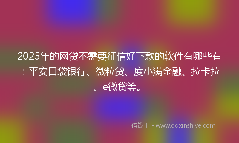 2025年的网贷不需要征信好下款的软件有哪些有：平安口袋银行、微粒贷、度小满金融、拉卡拉、e微贷等。