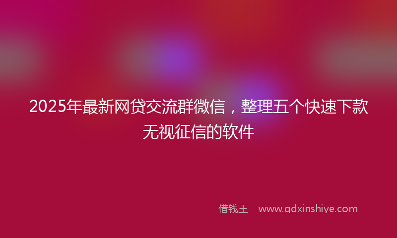 2025年最新网贷交流群微信，整理五个快速下款无视征信的软件