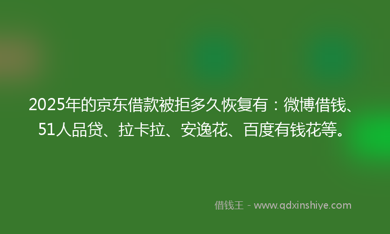 2025年的京东借款被拒多久恢复有：微博借钱、51人品贷、拉卡拉、安逸花、百度有钱花等。