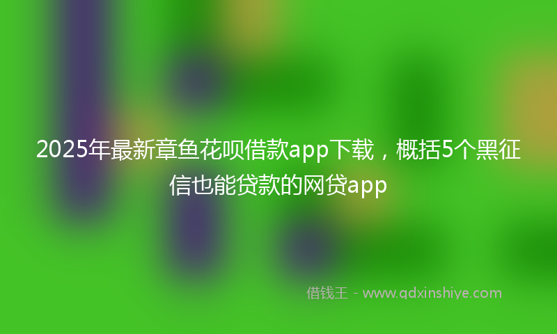 2025年最新章鱼花呗借款app下载，概括5个黑征信也能贷款的网贷app
