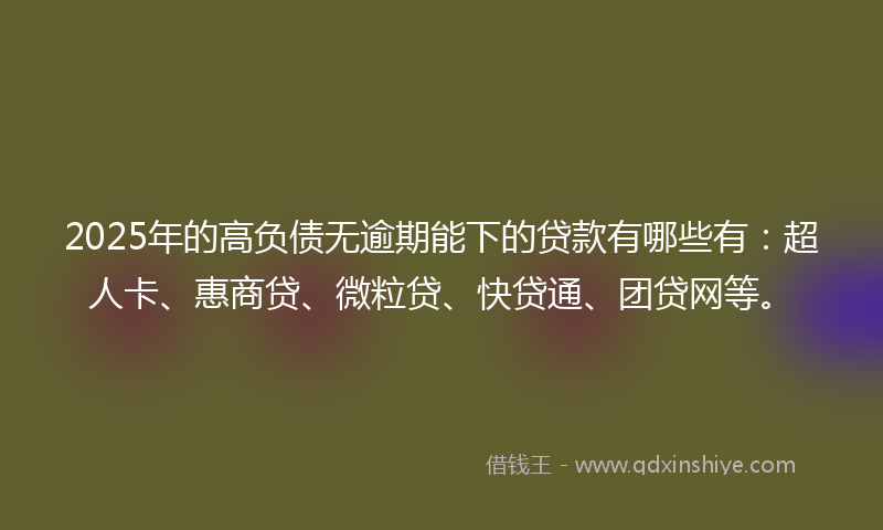 2025年的高负债无逾期能下的贷款有哪些有：超人卡、惠商贷、微粒贷、快贷通、团贷网等。