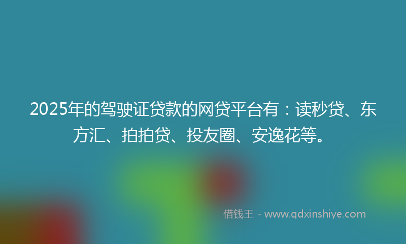 2025年的驾驶证贷款的网贷平台有:读秒贷、东方汇、拍拍贷、投友圈、安逸花等。