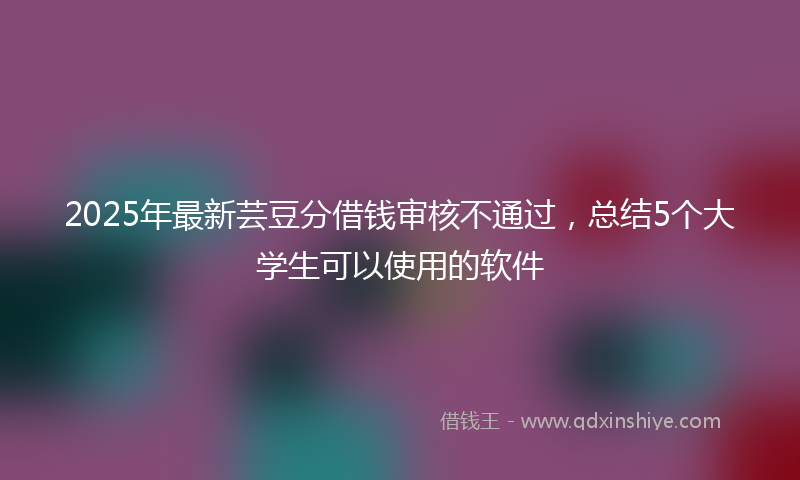 2025年最新芸豆分借钱审核不通过，总结5个大学生可以使用的软件