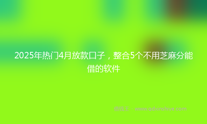 2025年热门4月放款口子，整合5个不用芝麻分能借的软件