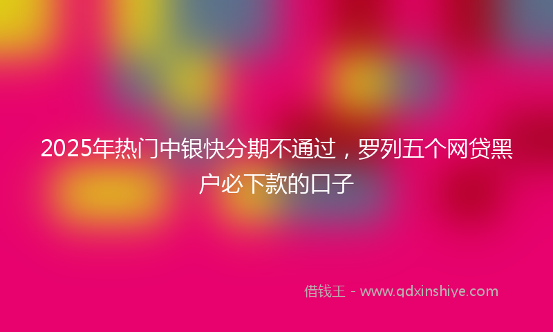 2025年热门中银快分期不通过，罗列五个网贷黑户必下款的口子