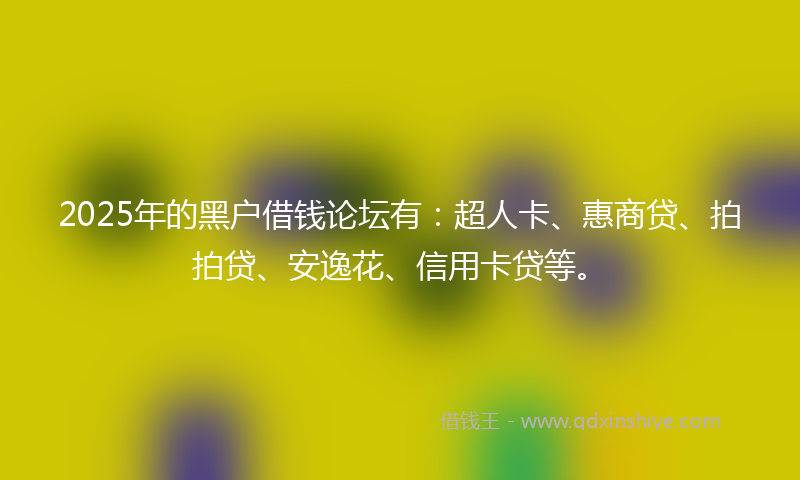 2025年的黑户借钱论坛有：超人卡、惠商贷、拍拍贷、安逸花、信用卡贷等。