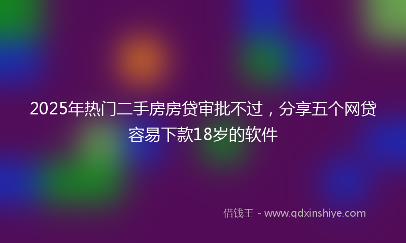2025年热门二手房房贷审批不过，分享五个网贷容易下款18岁的软件