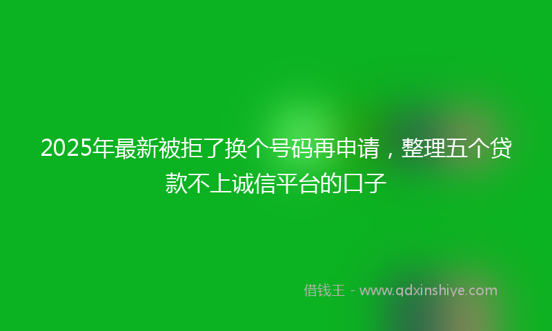 2025年最新被拒了换个号码再申请，整理五个贷款不上诚信平台的口子