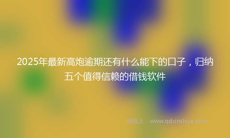 2025年最新高炮逾期还有什么能下的口子，归纳五个值得信赖的借钱软件