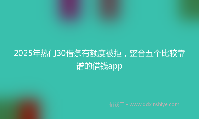 2025年热门30借条有额度被拒，整合五个比较靠谱的借钱app