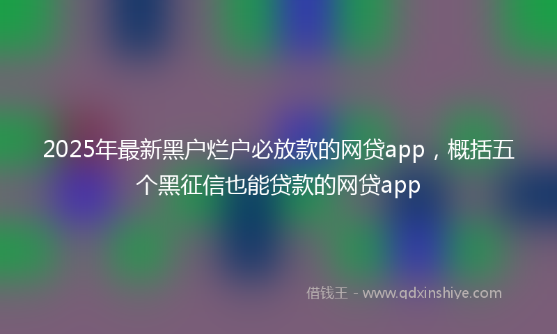 2025年最新黑户烂户必放款的网贷app，概括五个黑征信也能贷款的网贷app