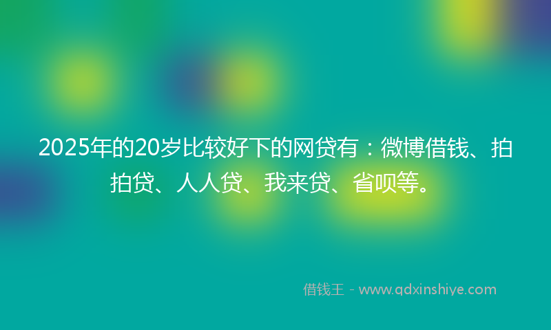 2025年的20岁比较好下的网贷有：微博借钱、拍拍贷、人人贷、我来贷、省呗等。