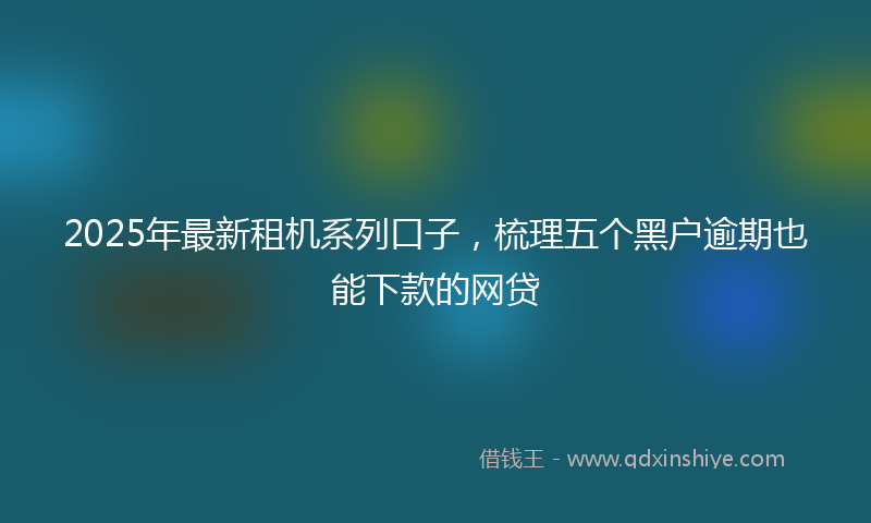2025年最新租机系列口子，梳理五个黑户逾期也能下款的网贷