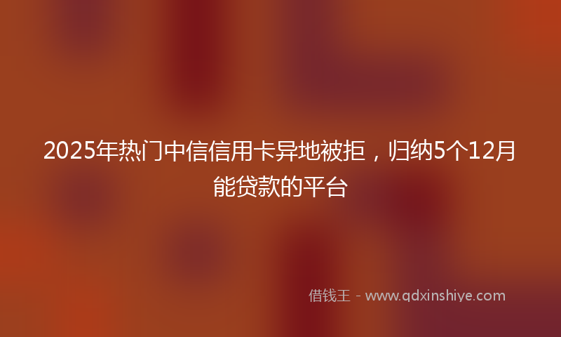 2025年热门中信信用卡异地被拒，归纳5个12月能贷款的平台