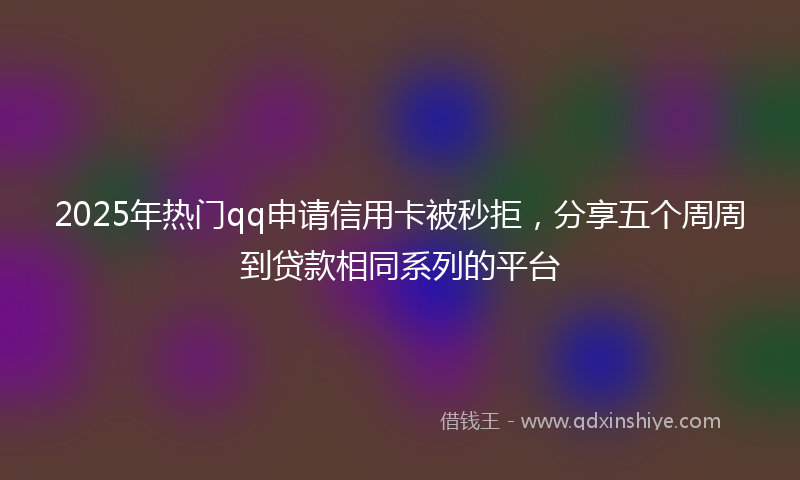2025年热门qq申请信用卡被秒拒，分享五个周周到贷款相同系列的平台