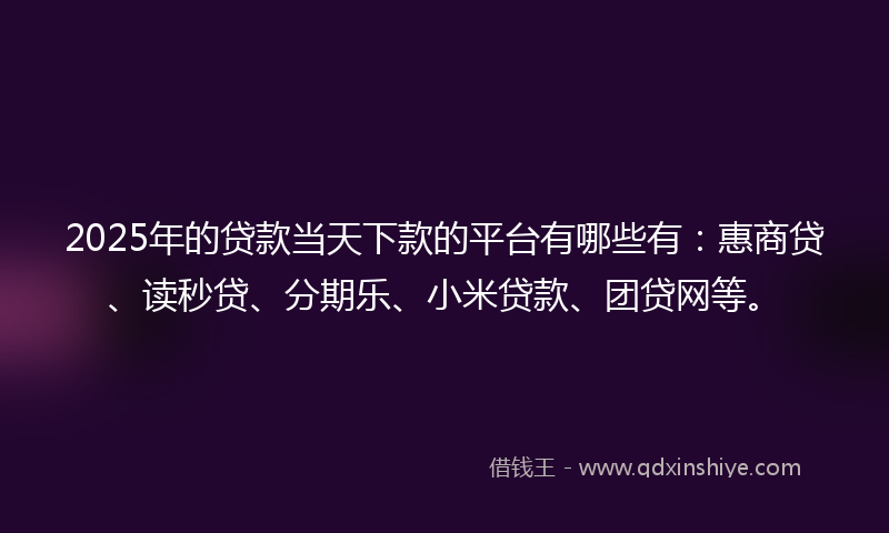 2025年的贷款当天下款的平台有哪些有：惠商贷、读秒贷、分期乐、小米贷款、团贷网等。
