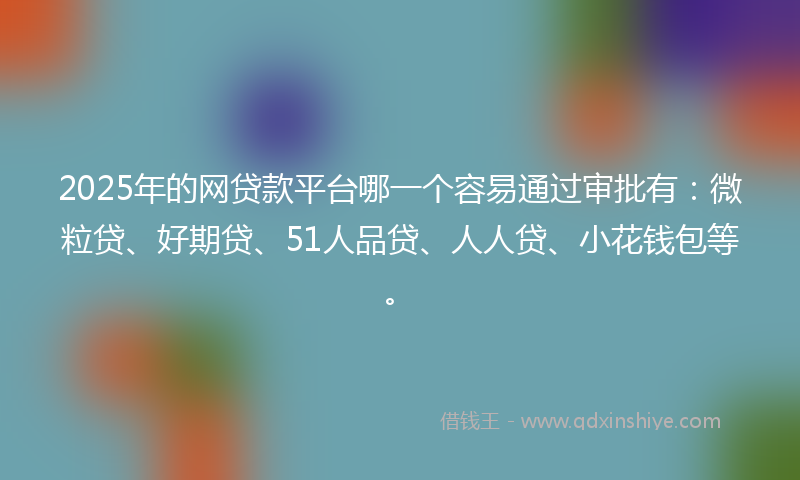 2025年的网贷款平台哪一个容易通过审批有：微粒贷、好期贷、51人品贷、人人贷、小花钱包等。