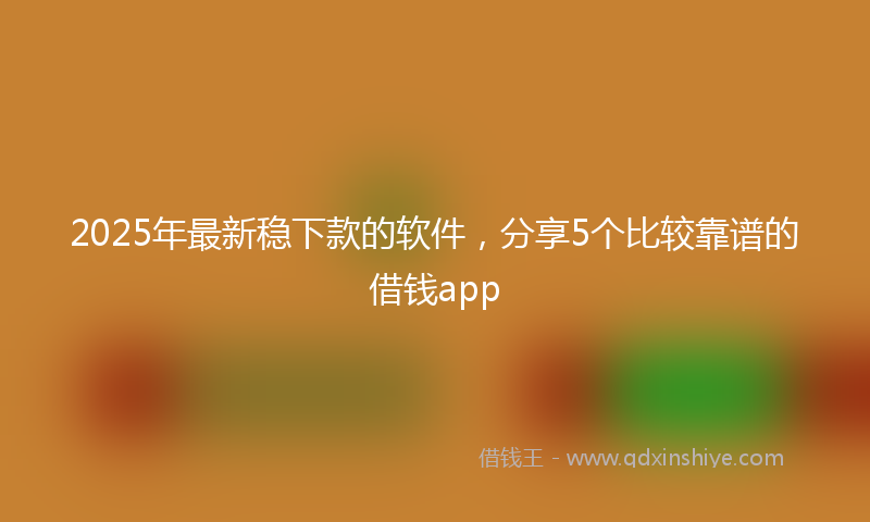 2025年最新稳下款的软件，分享5个比较靠谱的借钱app