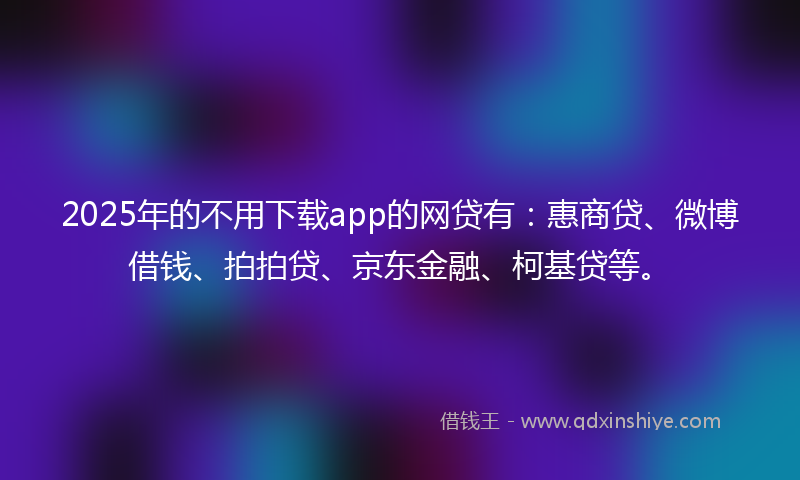 2025年的不用下载app的网贷有：惠商贷、微博借钱、拍拍贷、京东金融、柯基贷等。