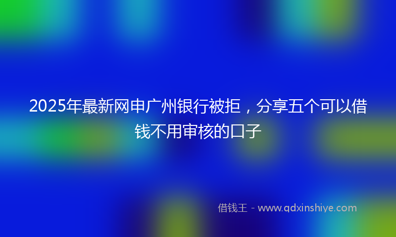 2025年最新网申广州银行被拒，分享五个可以借钱不用审核的口子