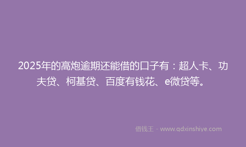 2025年的高炮逾期还能借的口子有:超人卡、功夫贷、柯基贷、百度有钱花、e微贷等。