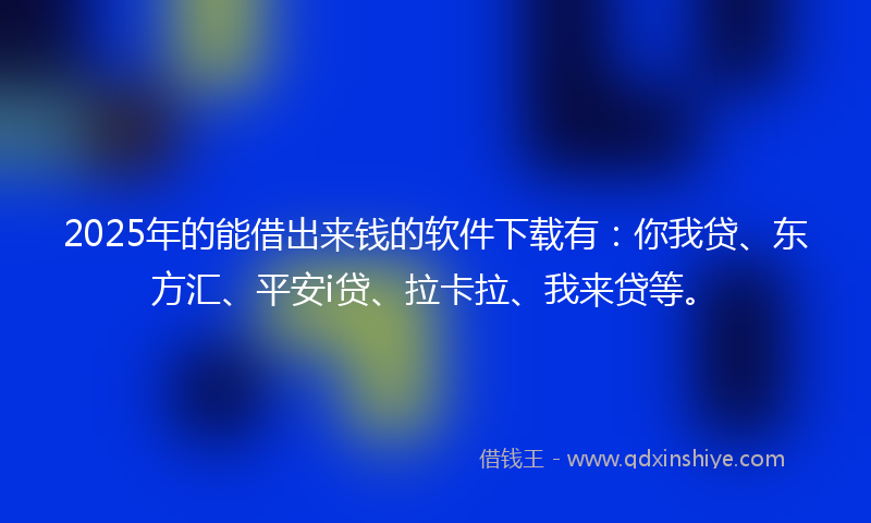 2025年的能借出来钱的软件下载有：你我贷、东方汇、平安i贷、拉卡拉、我来贷等。