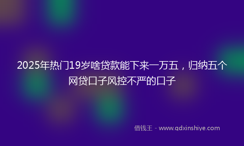 2025年热门19岁啥贷款能下来一万五，归纳五个网贷口子风控不严的口子