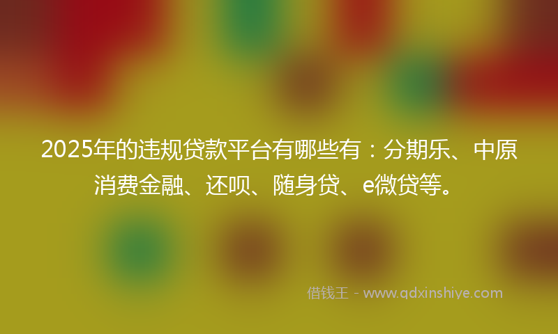 2025年的违规贷款平台有哪些有：分期乐、中原消费金融、还呗、随身贷、e微贷等。