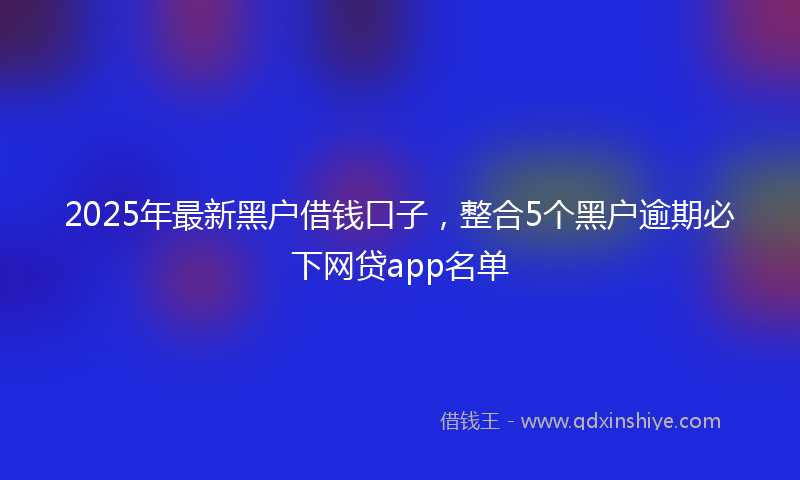 2025年最新黑户借钱口子，整合5个黑户逾期必下网贷app名单