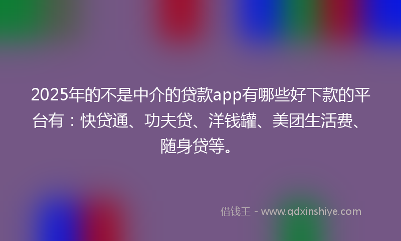2025年的不是中介的贷款app有哪些好下款的平台有：快贷通、功夫贷、洋钱罐、美团生活费、随身贷等。
