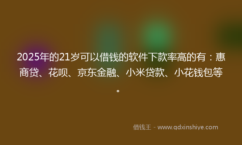 2025年的21岁可以借钱的软件下款率高的有：惠商贷、花呗、京东金融、小米贷款、小花钱包等。