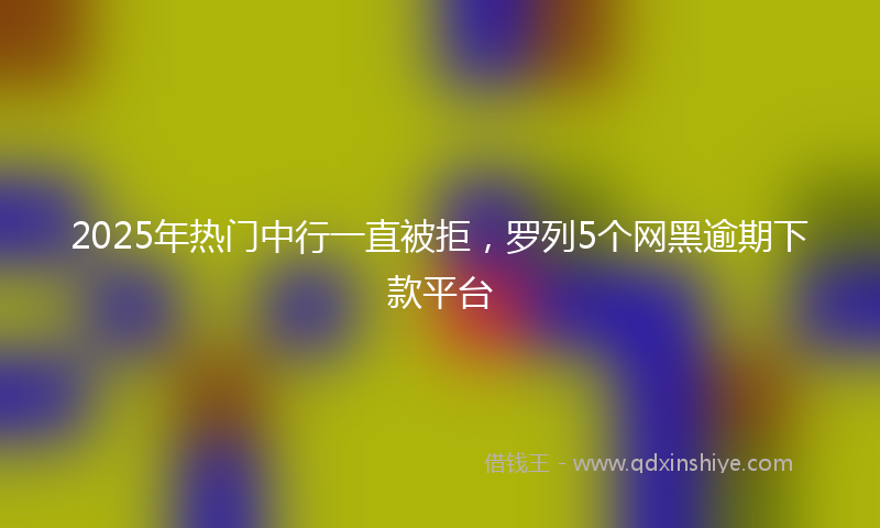 2025年热门中行一直被拒，罗列5个网黑逾期下款平台