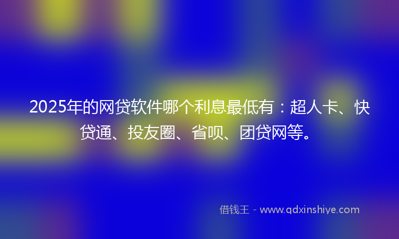 2025年的网贷软件哪个利息最低有：超人卡、快贷通、投友圈、省呗、团贷网等。