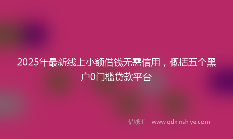 2025年最新线上小额借钱无需信用，概括五个黑户0门槛贷款平台