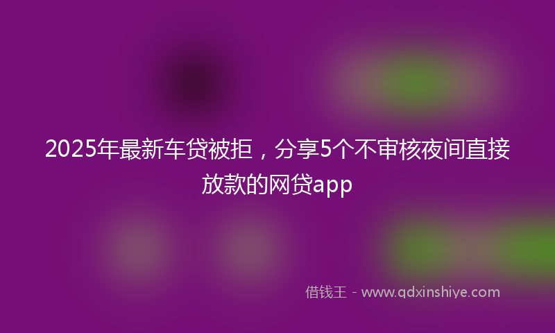 2025年最新车贷被拒，分享5个不审核夜间直接放款的网贷app