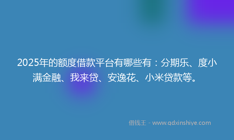 2025年的额度借款平台有哪些有：分期乐、度小满金融、我来贷、安逸花、小米贷款等。