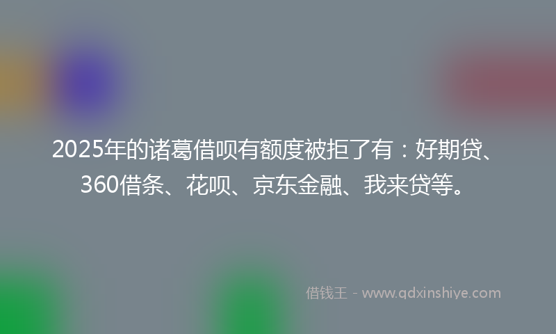 2025年的诸葛借呗有额度被拒了有：好期贷、360借条、花呗、京东金融、我来贷等。