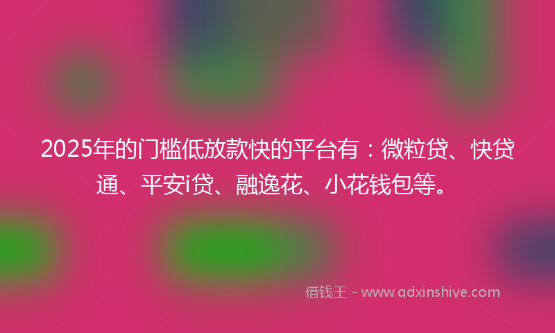 2025年的门槛低放款快的平台有:微粒贷、快贷通、平安i贷、融逸花、小花钱包等。