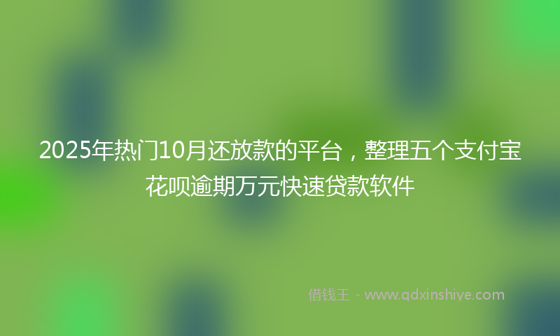2025年热门10月还放款的平台，整理五个支付宝花呗逾期万元快速贷款软件