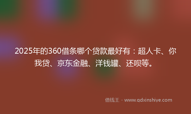 2025年的360借条哪个贷款最好有：超人卡、你我贷、京东金融、洋钱罐、还呗等。