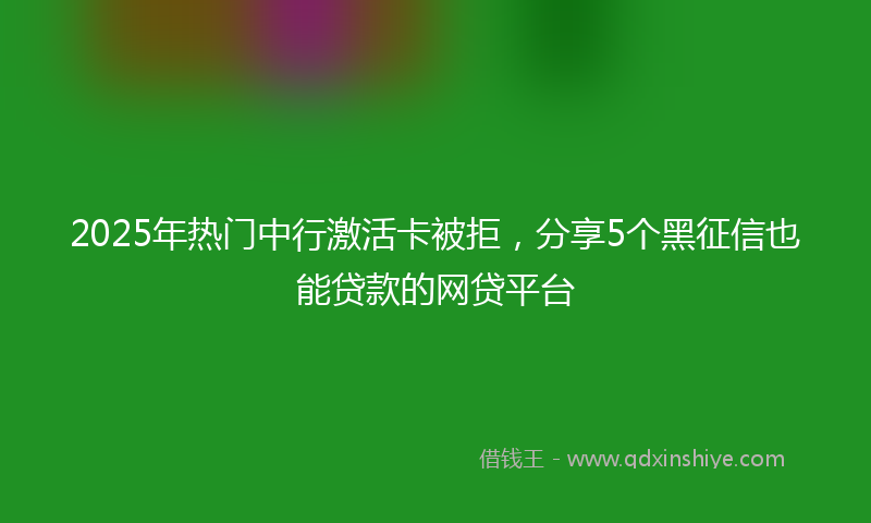 2025年热门中行激活卡被拒，分享5个黑征信也能贷款的网贷平台