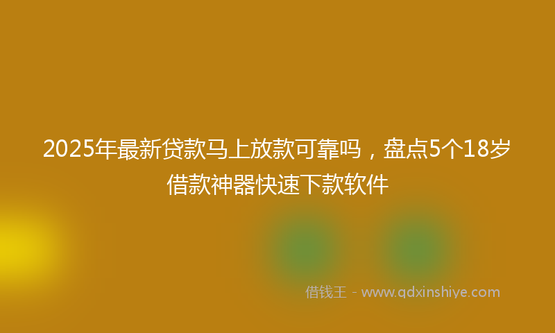 2025年最新贷款马上放款可靠吗，盘点5个18岁借款神器快速下款软件