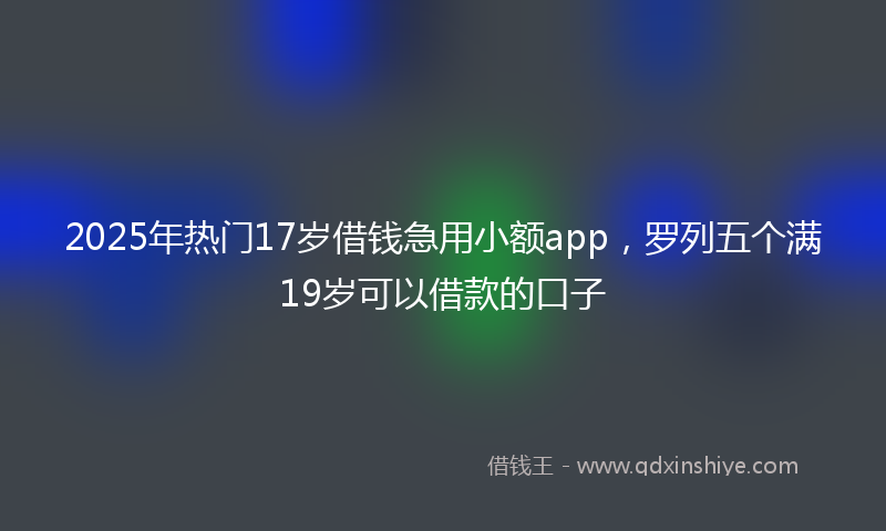 2025年热门17岁借钱急用小额app，罗列五个满19岁可以借款的口子